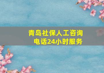 青岛社保人工咨询电话24小时服务