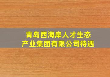 青岛西海岸人才生态产业集团有限公司待遇