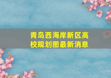 青岛西海岸新区高校规划图最新消息