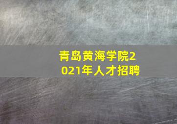 青岛黄海学院2021年人才招聘