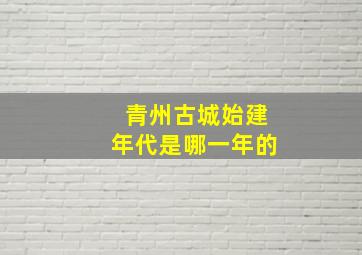 青州古城始建年代是哪一年的