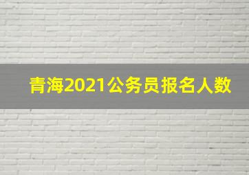 青海2021公务员报名人数