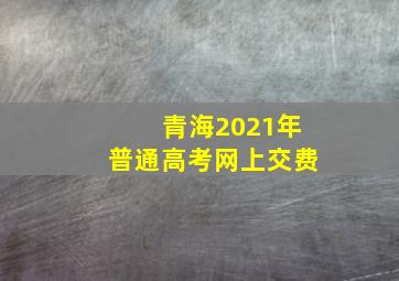 青海2021年普通高考网上交费