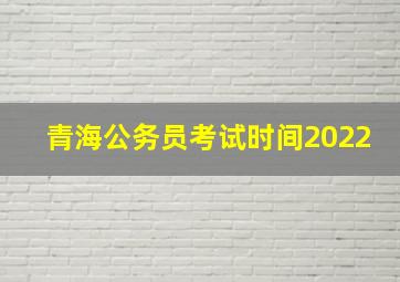 青海公务员考试时间2022