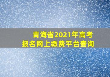 青海省2021年高考报名网上缴费平台查询