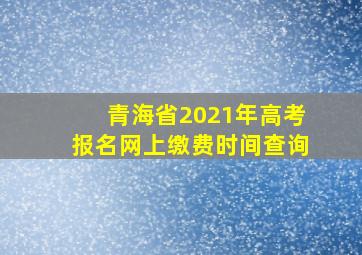 青海省2021年高考报名网上缴费时间查询