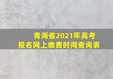 青海省2021年高考报名网上缴费时间查询表