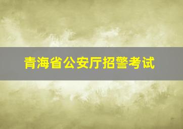 青海省公安厅招警考试