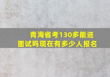 青海省考130多能进面试吗现在有多少人报名