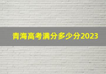 青海高考满分多少分2023