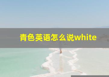 青色英语怎么说white