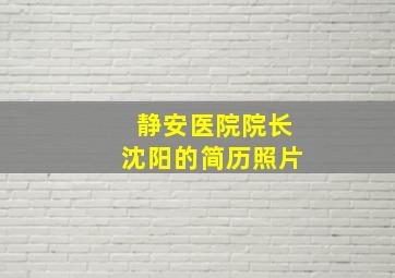 静安医院院长沈阳的简历照片