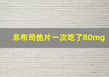 非布司他片一次吃了80mg