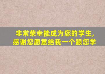 非常荣幸能成为您的学生,感谢您愿意给我一个跟您学