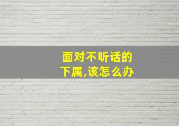 面对不听话的下属,该怎么办