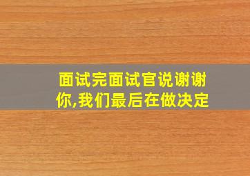 面试完面试官说谢谢你,我们最后在做决定