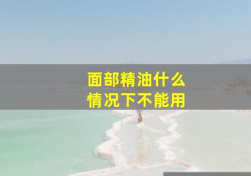 面部精油什么情况下不能用