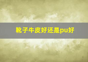 靴子牛皮好还是pu好