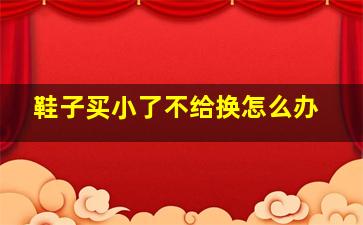 鞋子买小了不给换怎么办