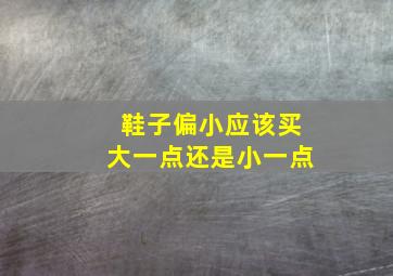 鞋子偏小应该买大一点还是小一点