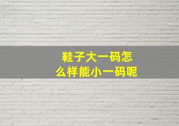 鞋子大一码怎么样能小一码呢