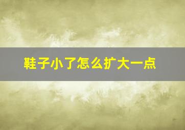 鞋子小了怎么扩大一点