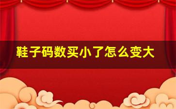 鞋子码数买小了怎么变大