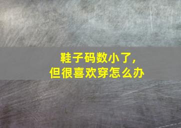 鞋子码数小了,但很喜欢穿怎么办