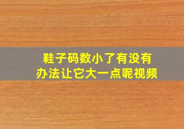 鞋子码数小了有没有办法让它大一点呢视频