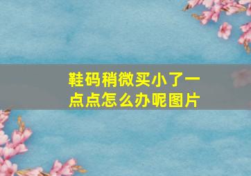 鞋码稍微买小了一点点怎么办呢图片