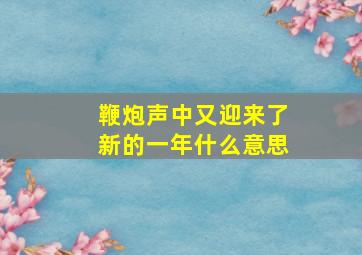 鞭炮声中又迎来了新的一年什么意思