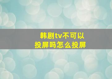 韩剧tv不可以投屏吗怎么投屏