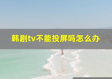 韩剧tv不能投屏吗怎么办