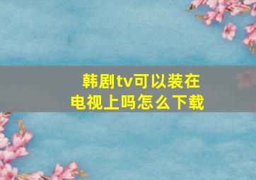 韩剧tv可以装在电视上吗怎么下载