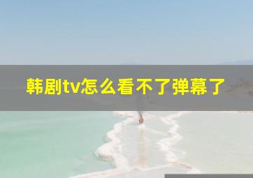 韩剧tv怎么看不了弹幕了