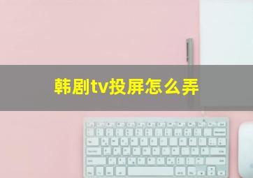 韩剧tv投屏怎么弄