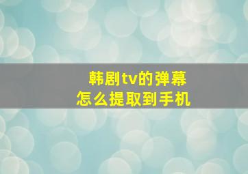 韩剧tv的弹幕怎么提取到手机