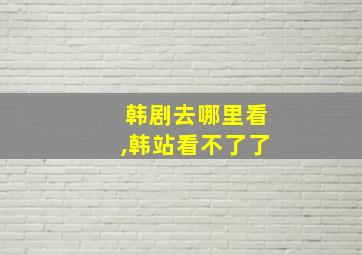 韩剧去哪里看,韩站看不了了