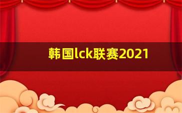 韩国lck联赛2021