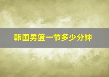 韩国男篮一节多少分钟