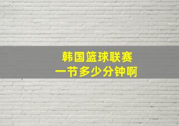 韩国篮球联赛一节多少分钟啊