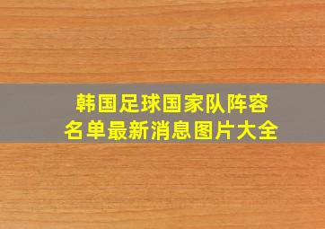 韩国足球国家队阵容名单最新消息图片大全