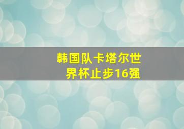 韩国队卡塔尔世界杯止步16强