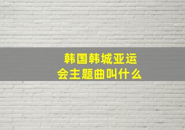 韩国韩城亚运会主题曲叫什么