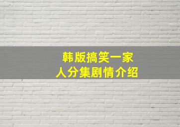 韩版搞笑一家人分集剧情介绍