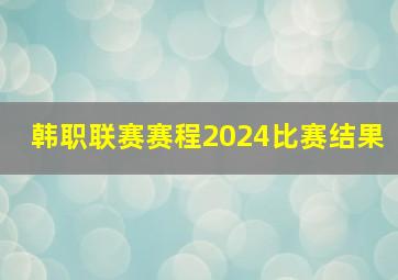 韩职联赛赛程2024比赛结果