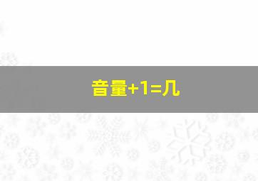 音量+1=几