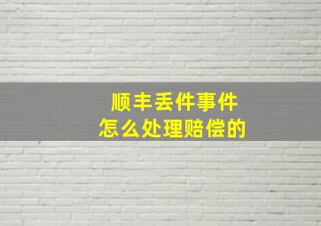 顺丰丢件事件怎么处理赔偿的