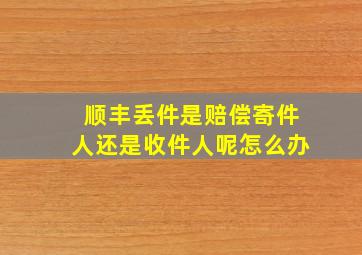 顺丰丢件是赔偿寄件人还是收件人呢怎么办