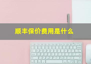 顺丰保价费用是什么